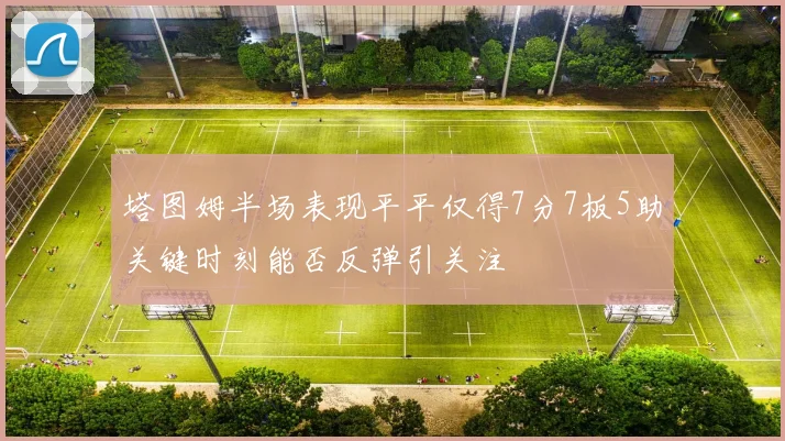塔图姆半场表现平平仅得7分7板5助关键时刻能否反弹引关注