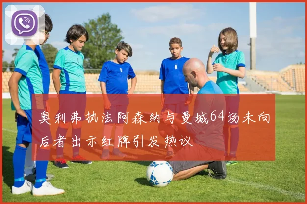 奥利弗执法阿森纳与曼城64场未向后者出示红牌引发热议