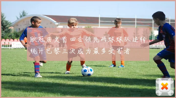 欧冠历史首回合领先两球球队逆转统计巴黎三次成为最多受害者
