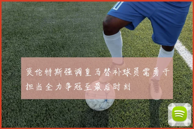 莫伦特斯强调皇马替补球员需勇于担当全力争冠至最后时刻