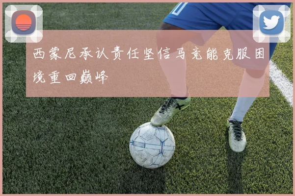 西蒙尼承认责任坚信马竞能克服困境重回巅峰