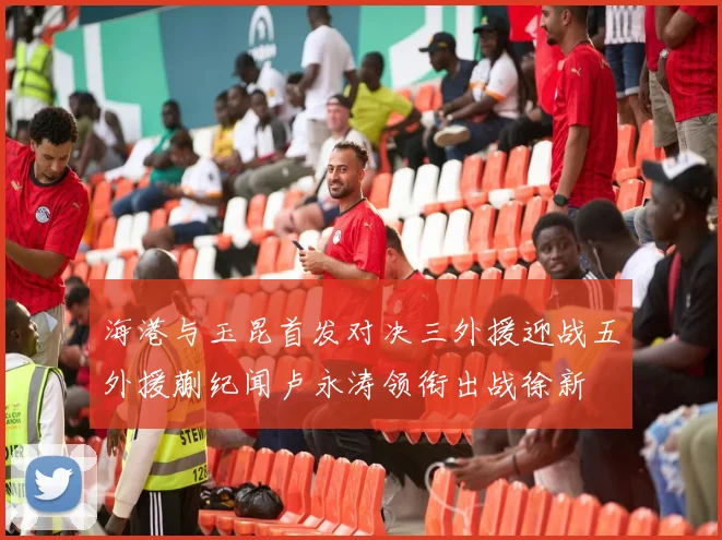 海港与玉昆首发对决三外援迎战五外援蒯纪闻卢永涛领衔出战徐新