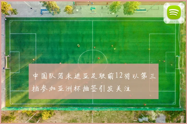 中国队若未进亚足联前12将以第三档参加亚洲杯抽签引发关注