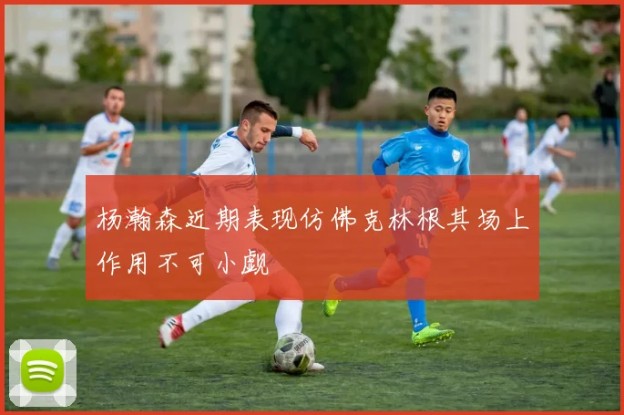 杨瀚森近期表现仿佛克林根其场上作用不可小觑