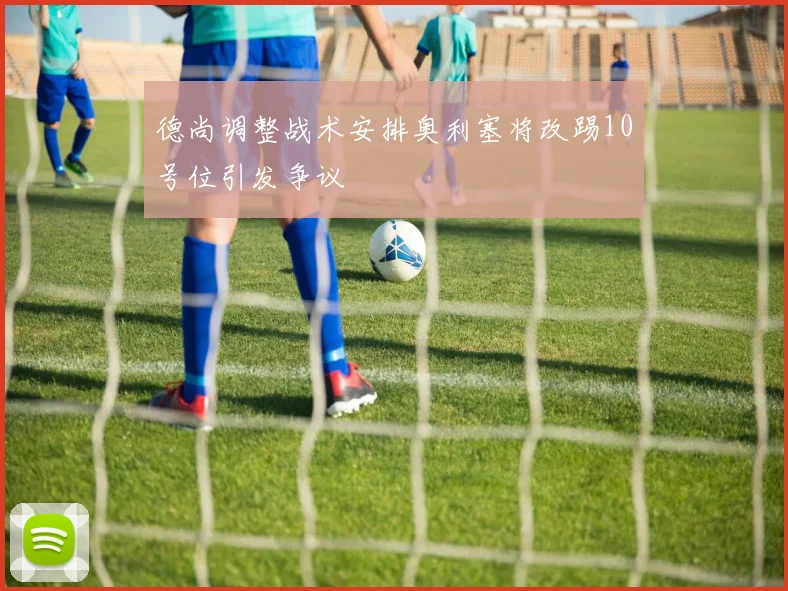 德尚调整战术安排奥利塞将改踢10号位引发争议