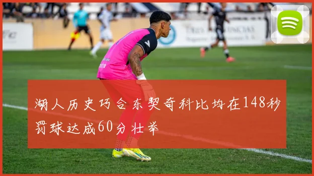 湖人历史巧合东契奇科比均在148秒罚球达成60分壮举
