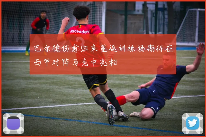 巴尔德伤愈归来重返训练场期待在西甲对阵马竞中亮相