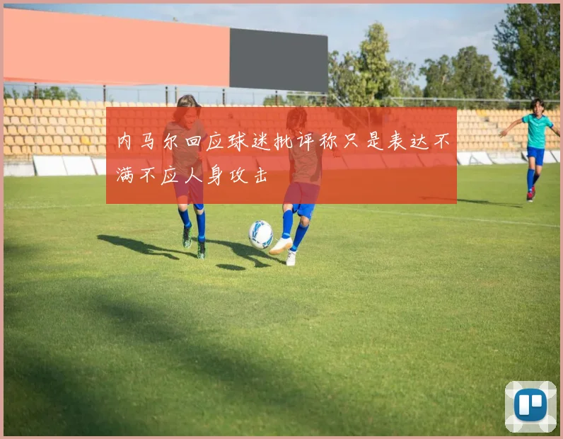 内马尔回应球迷批评称只是表达不满不应人身攻击