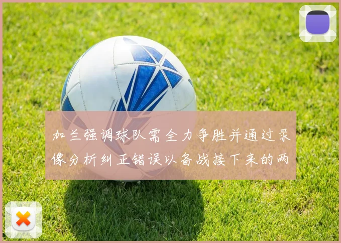 加兰强调球队需全力争胜并通过录像分析纠正错误以备战接下来的两场比赛